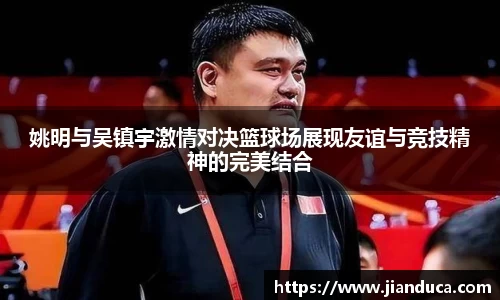 姚明与吴镇宇激情对决篮球场展现友谊与竞技精神的完美结合
