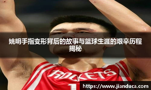 姚明手指变形背后的故事与篮球生涯的艰辛历程揭秘