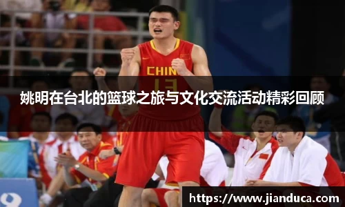 姚明在台北的篮球之旅与文化交流活动精彩回顾
