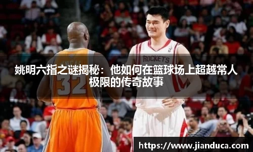 姚明六指之谜揭秘：他如何在篮球场上超越常人极限的传奇故事