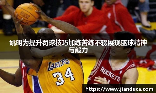 姚明为提升罚球技巧加练苦练不辍展现篮球精神与毅力