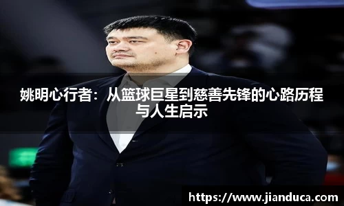 姚明心行者：从篮球巨星到慈善先锋的心路历程与人生启示