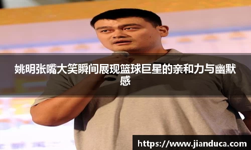 姚明张嘴大笑瞬间展现篮球巨星的亲和力与幽默感