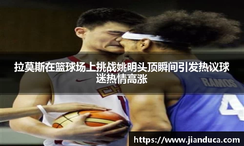 拉莫斯在篮球场上挑战姚明头顶瞬间引发热议球迷热情高涨