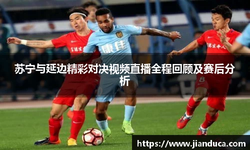 苏宁与延边精彩对决视频直播全程回顾及赛后分析