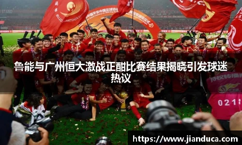 鲁能与广州恒大激战正酣比赛结果揭晓引发球迷热议